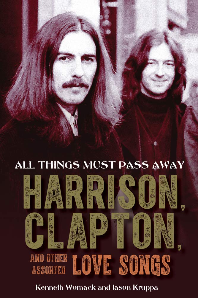 All Things Must Pass Away: Harrison, Clapton, and Other Assorted Love Songs by Kenneth Womack and Jason&nbsp;Kruppa
